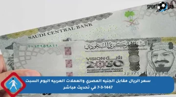 سعر الريال مقابل الجنيه المصري والعملات العربية اليوم السبت 7-3-1447 في تحديث مباشر